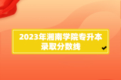 2023年湘南学院专升本分数线 普通批158-235分！