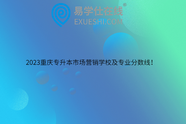 2023重庆专升本市场营销学校及专业分数线！