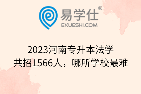 2023河南专升本法学共招1566人，哪所学校最难