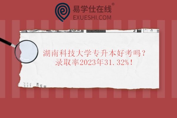 湖南科技大学专升本好考吗？录取率2023年31.32%！