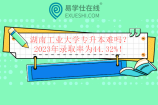 湖南工业大学专升本难吗？2023年录取率为44.32%！