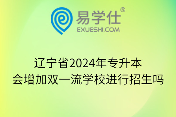 辽宁省2024年专升本会增加双一流学校进行招生吗