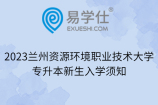 2023兰州资源环境职业技术大学专升本新生入学须知
