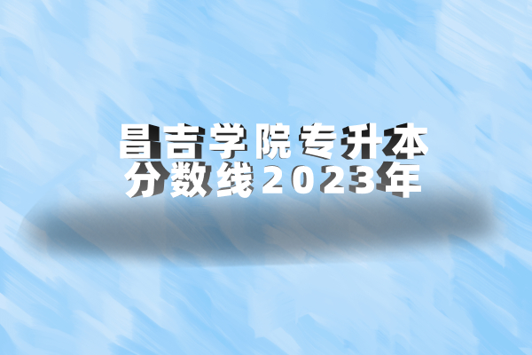 昌吉学院专升本分数线2023年 出炉快速查分！