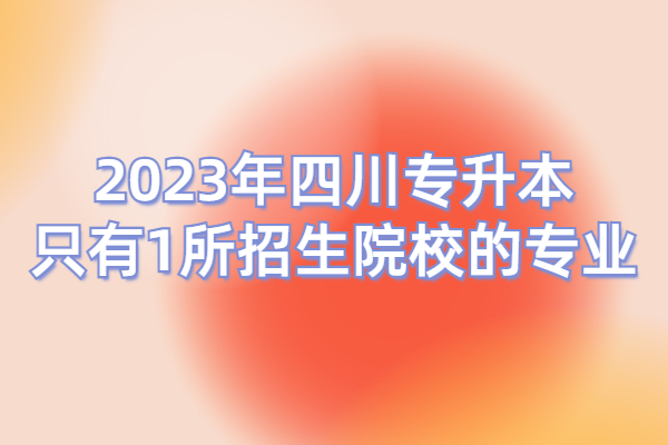 2023年四川专升本只有1所招生院校的专业