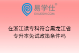 在浙江读专科符合黑龙江省专升本免试政策条件吗