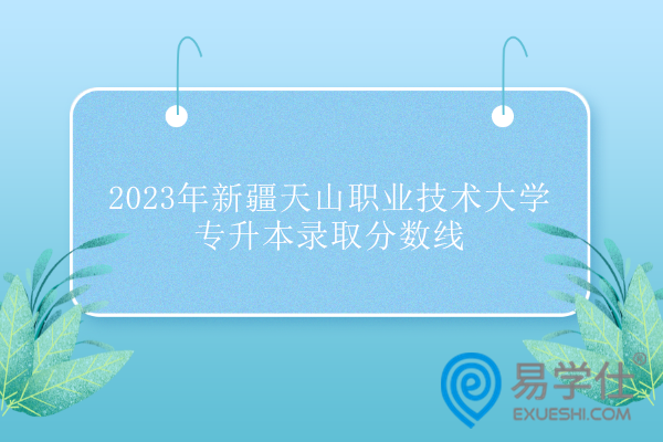 2023年新疆天山职业技术大学专升本录取分数线