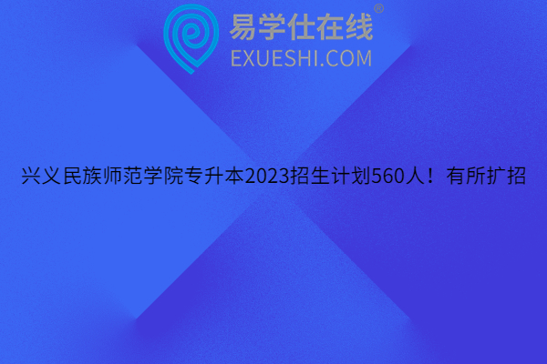 兴义民族师范学院专升本2023招生计划560人！有所扩招