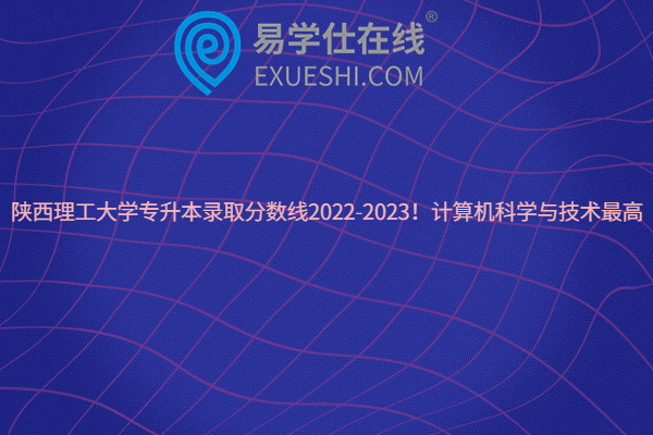 陕西理工大学专升本录取分数线2022-2023！计算机科学与技术最高