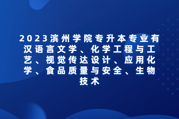 2023滨州学院专升本专业有汉语言文学、化学工程与工艺、视觉传达设计、应用化学、食品质量与安全、生物技术