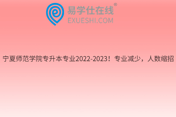 宁夏师范学院专升本专业2022-2023！专业减少，人数缩招