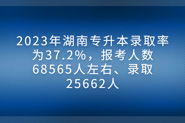 2023湖南专升本录取率37%，最低湖工商大10.17%