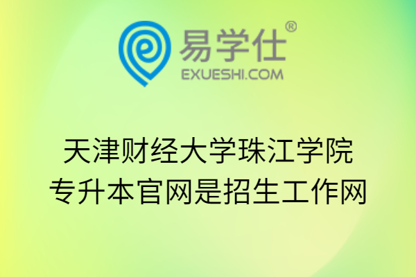 天津财经大学珠江学院专升本官网是招生工作网