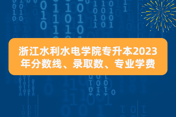 浙江水利水电学院专升本2023年分数线、录取数、专业学费