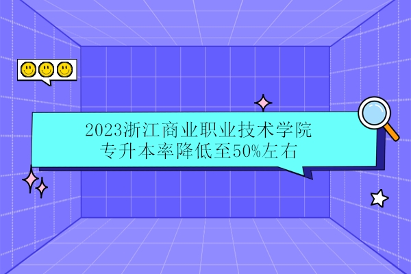 2023浙江商业职业技术学院专升本率降低至50%左右