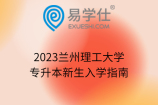 2023兰州理工大学专升本新生入学指南