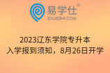 2023辽东学院专升本入学报到须知，8月26日开学
