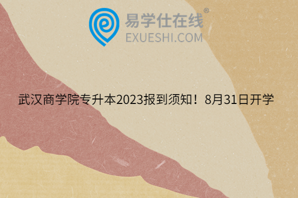 武汉商学院专升本2023报到须知！8月31日开学