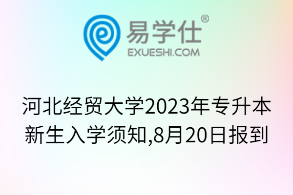河北经贸大学2023年专升本新生入学须知,8月20日报到