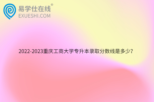 2022-2023重庆工商大学专升本录取分数线是多少？