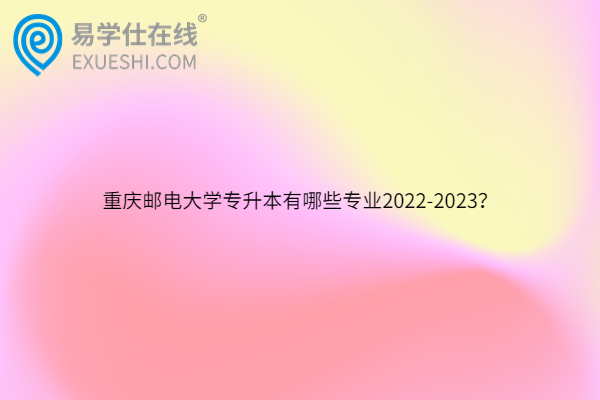 重庆邮电大学专升本有哪些专业2022-2023？