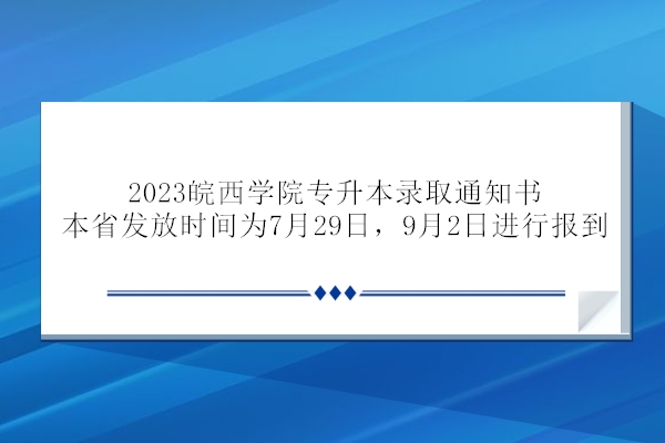 2023皖西学院专升本录取通知书本省发放时间为7月29日，9月2日进行报到