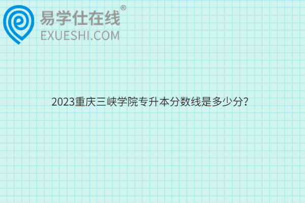 2023重庆三峡学院专升本分数线是多少分？