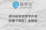 郑州经贸学院专升本在哪个校区？主校区