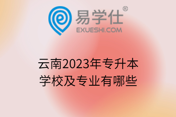 云南2023年专升本学校及专业有哪些