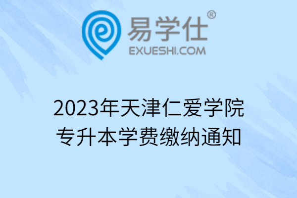 2023年天津仁爱学院专升本学费缴纳通知