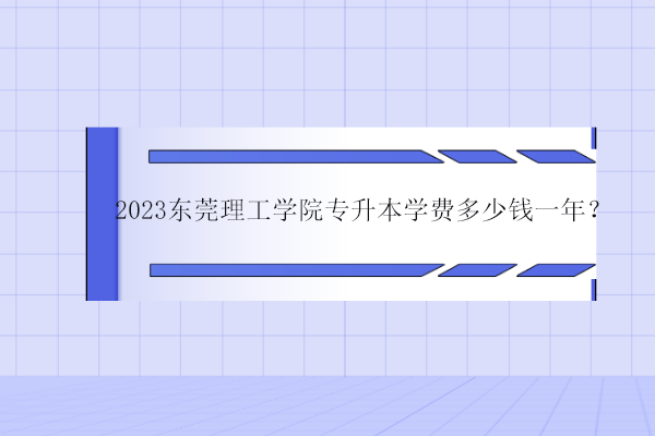 2023东莞理工学院专升本学费多少钱一年？