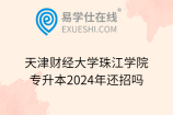 天津财经大学珠江学院专升本2024年还招吗