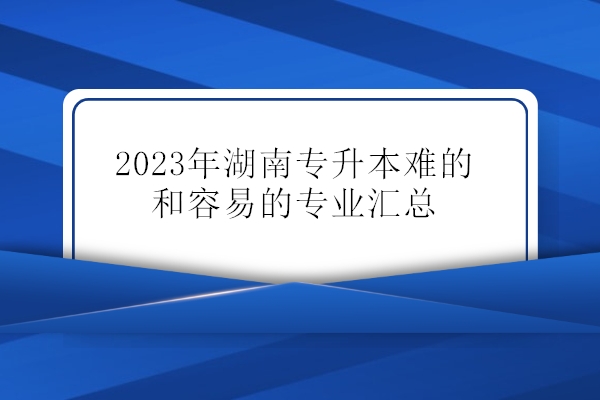 2023年湖南专升本最难和最容易的专业汇总