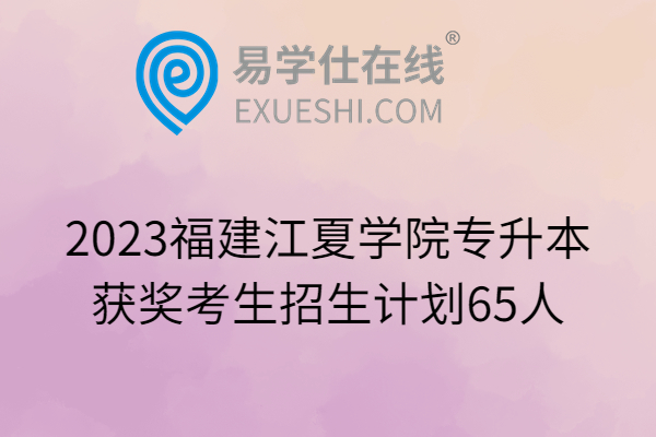 2023福建江夏学院专升本获奖考生招生计划65人
