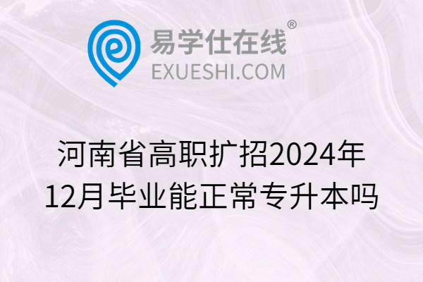 河南省高职扩招2024年12月毕业能正常专升本吗
