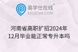 河南省高职扩招2024年12月毕业能正常专升本吗