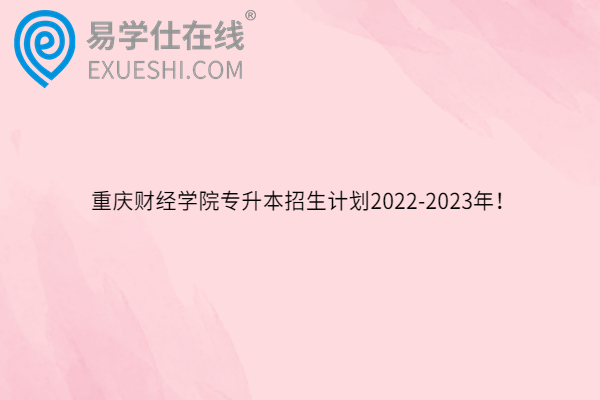 重庆财经学院专升本招生计划2022-2023年！