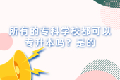 所有的专科学校都可以专升本吗？是的！
