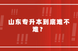 山东专升本到底难不难呢？不容易被量化！