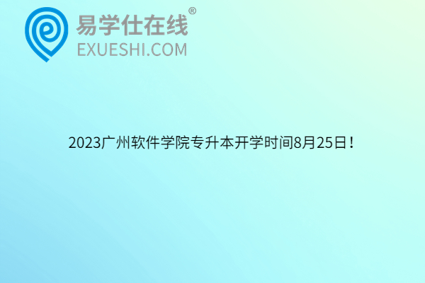 2023广州软件学院专升本开学时间8月25日！