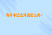 专升本想去外省怎么办？为啥广东上海可以？