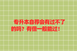 专升本自荐会有过不了的吗？有但一般能过！