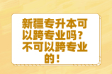 新疆专升本可以跨专业吗？不可以！