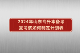 2024年山东专升本开学备考复习计划表出炉啦！