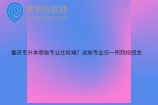重庆专升本哪些专业比较难？这些专业仅一所院校招生