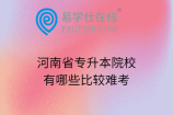 河南省专升本院校有哪些比较难考