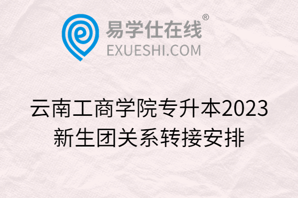 云南工商学院专升本2023新生团关系转接安排