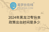 2024年黑龙江专升本政策出台时间是多少
