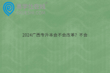 2024广西专升本会不会改革？不会