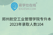郑州航空工业管理学院专升本2023年录取人数104